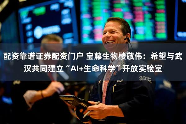 配资靠谱证券配资门户 宝藤生物楼敬伟：希望与武汉共同建立“AI+生命科学”开放实验室