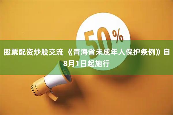 股票配资炒股交流 《青海省未成年人保护条例》自8月1日起施行