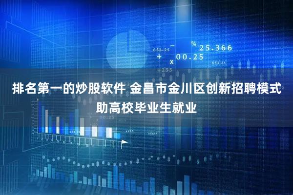 排名第一的炒股软件 金昌市金川区创新招聘模式助高校毕业生就业