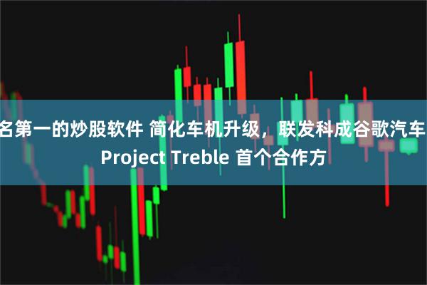 排名第一的炒股软件 简化车机升级，联发科成谷歌汽车端 Project Treble 首个合作方