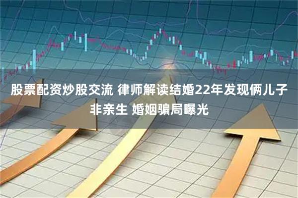 股票配资炒股交流 律师解读结婚22年发现俩儿子非亲生 婚姻骗局曝光