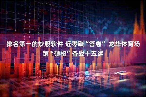 排名第一的炒股软件 近零碳“答卷” 龙华体育场馆“硬核”备战十五运