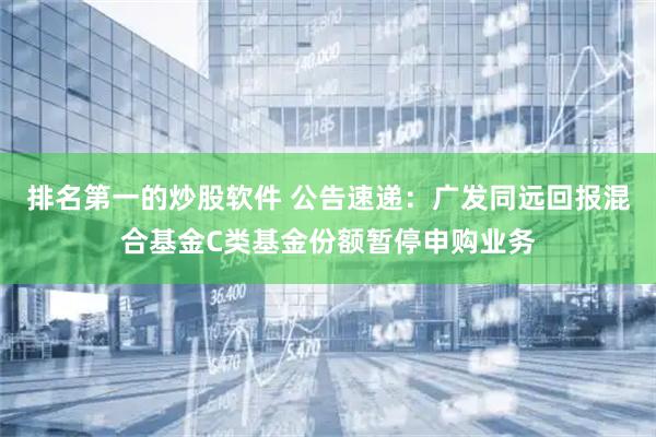 排名第一的炒股软件 公告速递：广发同远回报混合基金C类基金份额暂停申购业务