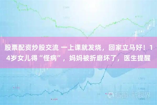 股票配资炒股交流 一上课就发烧，回家立马好！14岁女儿得“怪病”，妈妈被折磨坏了，医生提醒
