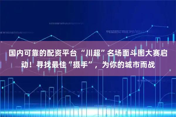 国内可靠的配资平台 “川超”名场面斗图大赛启动！寻找最佳“摄手”，为你的城市而战