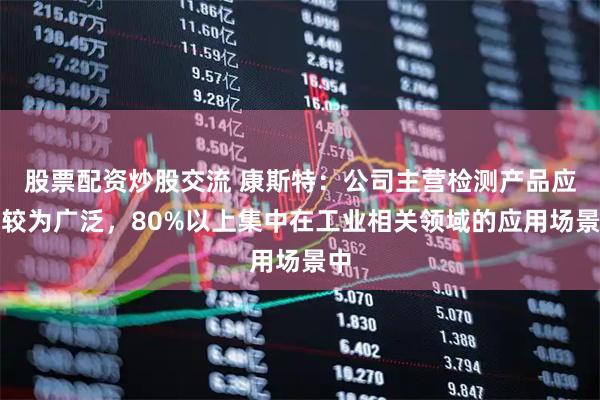 股票配资炒股交流 康斯特：公司主营检测产品应用较为广泛，80%以上集中在工业相关领域的应用场景中