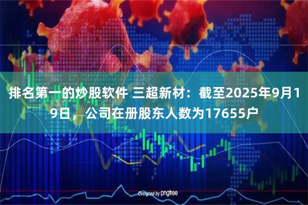排名第一的炒股软件 三超新材：截至2025年9月19日，公司在册股东人数为17655户