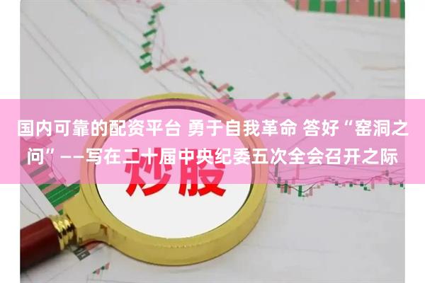 国内可靠的配资平台 勇于自我革命 答好“窑洞之问”——写在二十届中央纪委五次全会召开之际