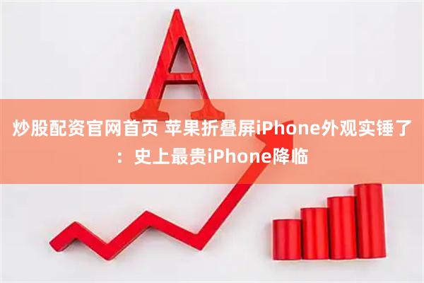 炒股配资官网首页 苹果折叠屏iPhone外观实锤了：史上最贵iPhone降临