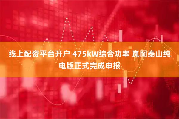线上配资平台开户 475kW综合功率 岚图泰山纯电版正式完成申报