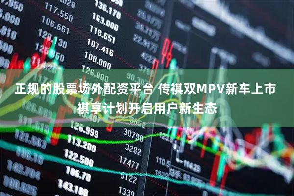 正规的股票场外配资平台 传祺双MPV新车上市 祺享计划开启用户新生态