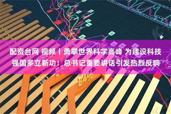 配资台网 视频丨勇攀世界科学高峰 为建设科技强国多立新功！总书记重要讲话引发热烈反响