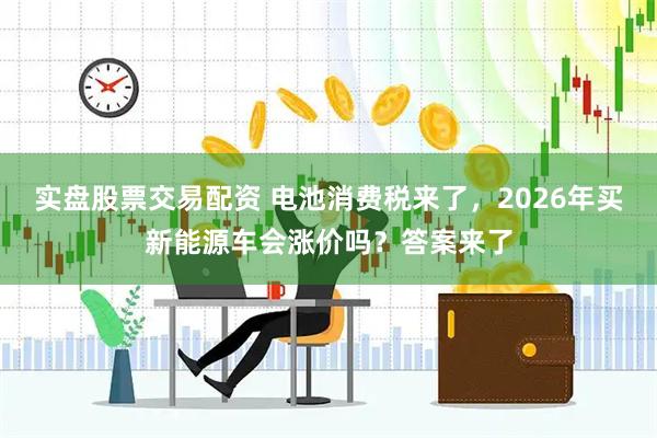 实盘股票交易配资 电池消费税来了，2026年买新能源车会涨价吗？答案来了