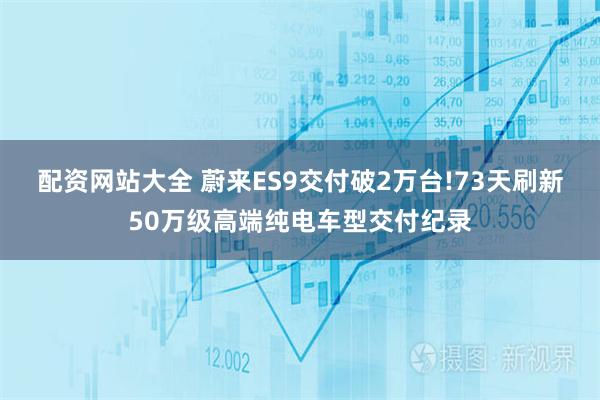 配资网站大全 蔚来ES9交付破2万台!73天刷新50万级高端纯电车型交付纪录