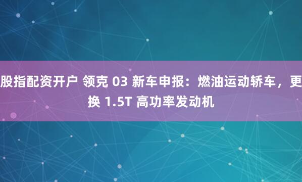 股指配资开户 领克 03 新车申报：燃油运动轿车，更换 1.5T 高功率发动机