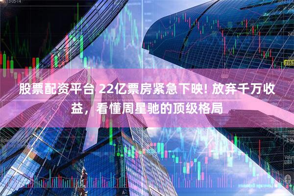 股票配资平台 22亿票房紧急下映! 放弃千万收益，看懂周星驰的顶级格局
