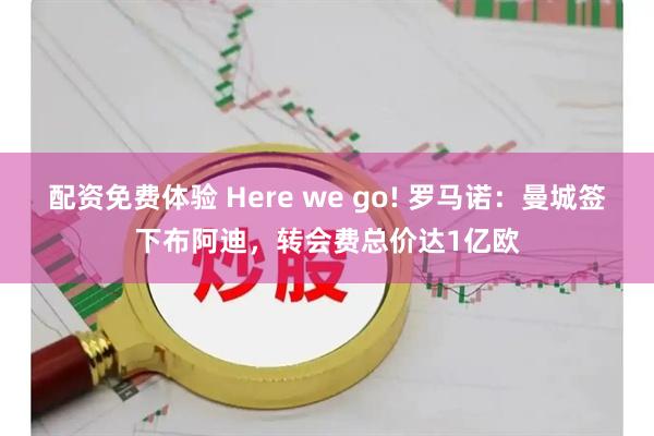 配资免费体验 Here we go! 罗马诺：曼城签下布阿迪，转会费总价达1亿欧
