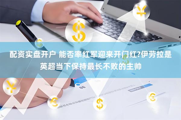 配资实盘开户 能否率红军迎来开门红?伊劳拉是英超当下保持最长不败的主帅