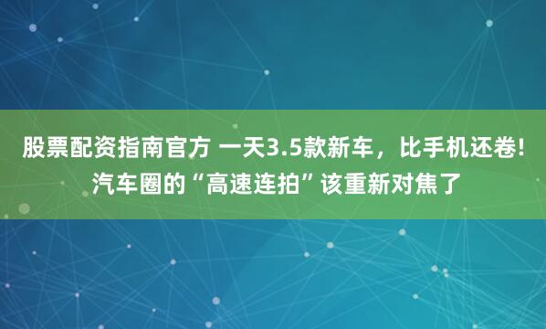 股票配资指南官方 一天3.5款新车，比手机还卷! 汽车圈的“高速连拍”该重新对焦了